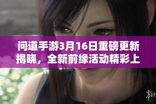 问道手游3月16日重磅更新揭晓，全新前缘活动精彩上线