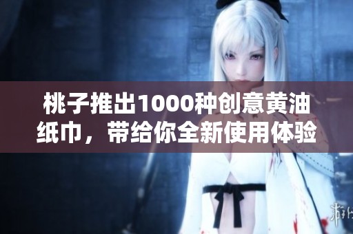 桃子推出1000种创意黄油纸巾，带给你全新使用体验