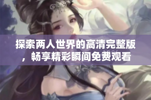 探索两人世界的高清完整版，畅享精彩瞬间免费观看