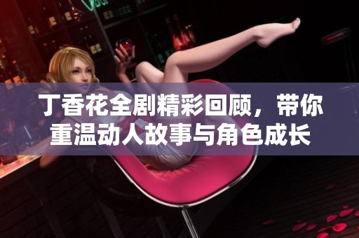丁香花全剧精彩回顾，带你重温动人故事与角色成长