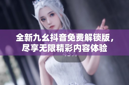 全新九幺抖音免费解锁版，尽享无限精彩内容体验