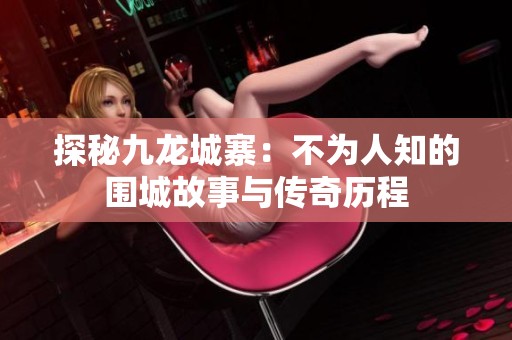 探秘九龙城寨：不为人知的围城故事与传奇历程