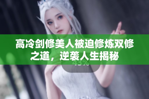 高冷剑修美人被迫修炼双修之道，逆袭人生揭秘