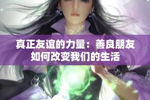 真正友谊的力量：善良朋友如何改变我们的生活