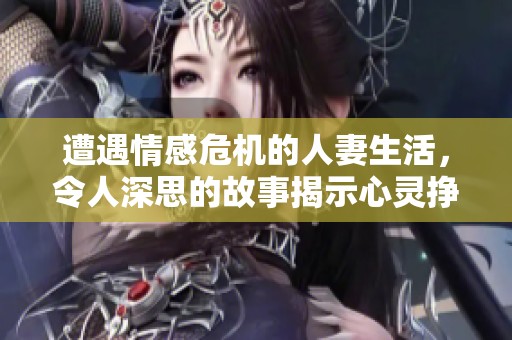遭遇情感危机的人妻生活，令人深思的故事揭示心灵挣扎