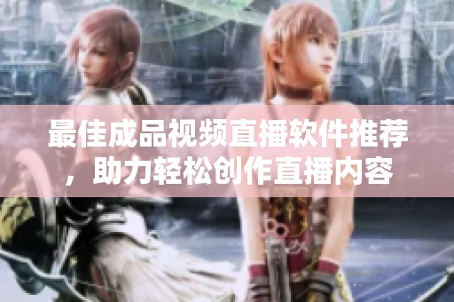 最佳成品视频直播软件推荐，助力轻松创作直播内容