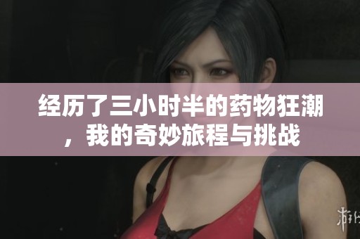 经历了三小时半的药物狂潮，我的奇妙旅程与挑战