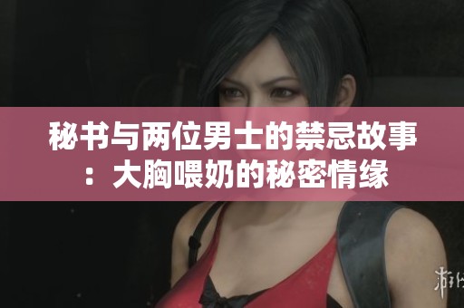 秘书与两位男士的禁忌故事：大胸喂奶的秘密情缘