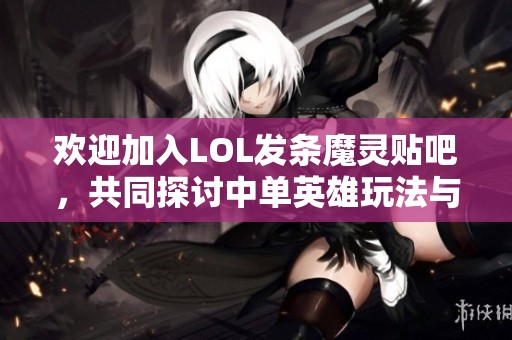 欢迎加入LOL发条魔灵贴吧，共同探讨中单英雄玩法与心得