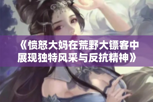 《愤怒大妈在荒野大镖客中展现独特风采与反抗精神》