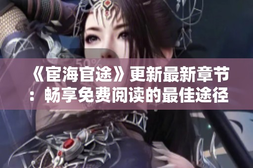 《宦海官途》更新最新章节：畅享免费阅读的最佳途径与秘籍