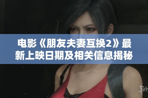 电影《朋友夫妻互换2》最新上映日期及相关信息揭秘