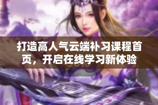 打造高人气云端补习课程首页，开启在线学习新体验