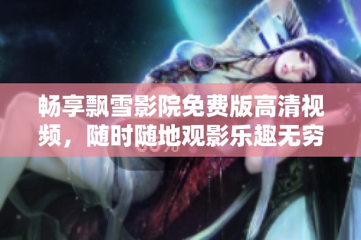 畅享飘雪影院免费版高清视频，随时随地观影乐趣无穷