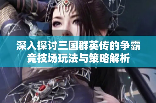深入探讨三国群英传的争霸竞技场玩法与策略解析