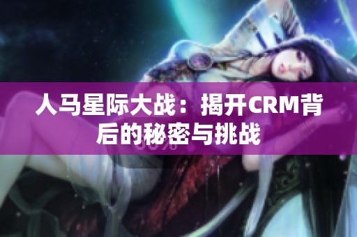 人马星际大战：揭开CRM背后的秘密与挑战