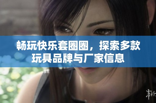 畅玩快乐套圈圈，探索多款玩具品牌与厂家信息