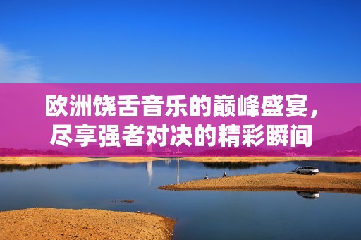 欧洲饶舌音乐的巅峰盛宴，尽享强者对决的精彩瞬间