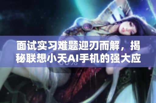 面试实习难题迎刃而解，揭秘联想小天AI手机的强大应用和功能