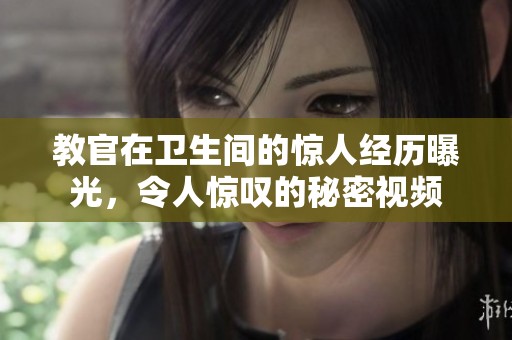 教官在卫生间的惊人经历曝光，令人惊叹的秘密视频