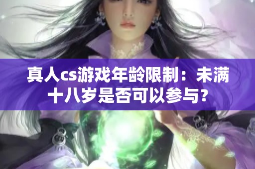 真人cs游戏年龄限制：未满十八岁是否可以参与？