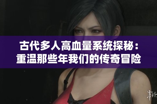 古代多人高血量系统探秘：重温那些年我们的传奇冒险