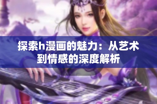 探索h漫画的魅力：从艺术到情感的深度解析