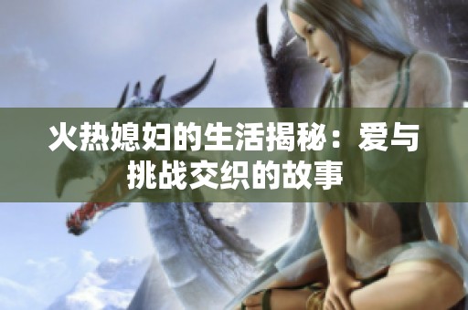火热媳妇的生活揭秘：爱与挑战交织的故事