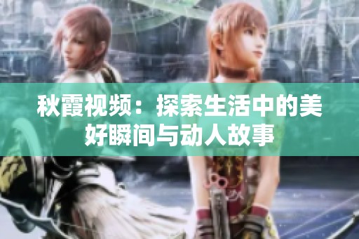 秋霞视频：探索生活中的美好瞬间与动人故事