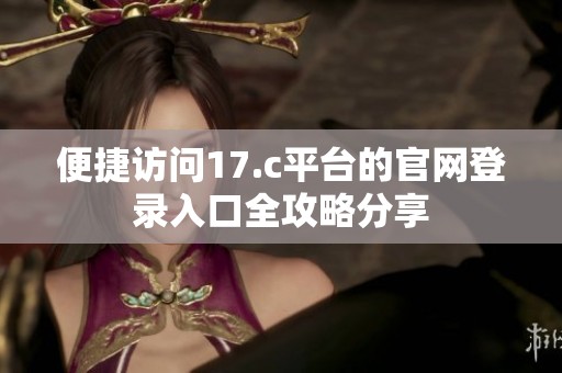 便捷访问17.c平台的官网登录入口全攻略分享
