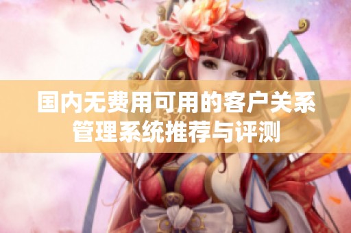 国内无费用可用的客户关系管理系统推荐与评测