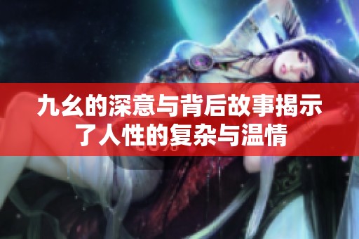 九幺的深意与背后故事揭示了人性的复杂与温情