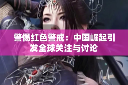 警惕红色警戒：中国崛起引发全球关注与讨论