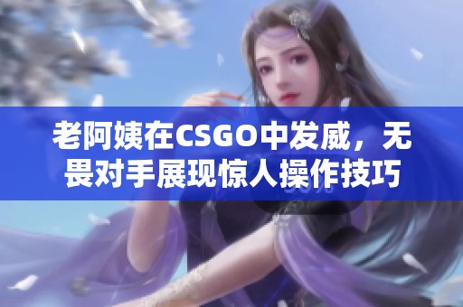 老阿姨在CSGO中发威，无畏对手展现惊人操作技巧