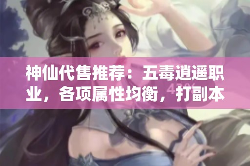 神仙代售推荐：五毒逍遥职业，各项属性均衡，打副本绝佳选择
