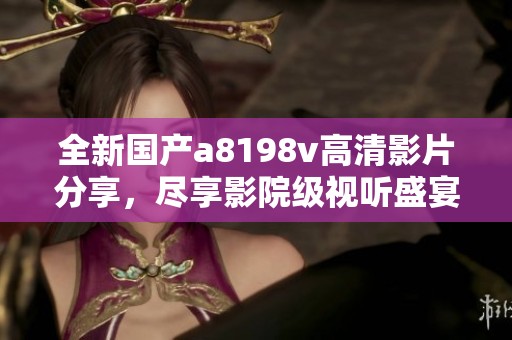 全新国产a8198v高清影片分享，尽享影院级视听盛宴
