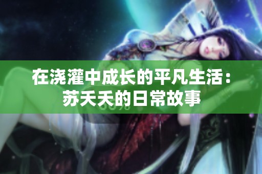 在浇灌中成长的平凡生活：苏夭夭的日常故事