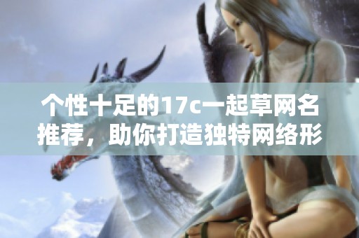 个性十足的17c一起草网名推荐，助你打造独特网络形象