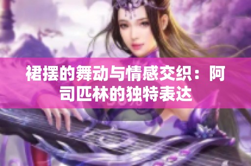 裙摆的舞动与情感交织：阿司匹林的独特表达