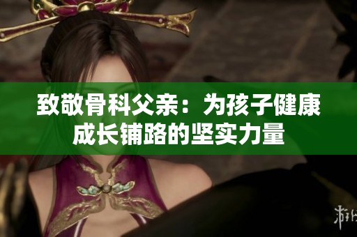 致敬骨科父亲：为孩子健康成长铺路的坚实力量