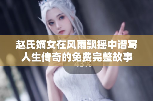 赵氏嫡女在风雨飘摇中谱写人生传奇的免费完整故事