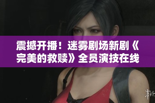 震撼开播！迷雾剧场新剧《完美的救赎》全员演技在线引期待