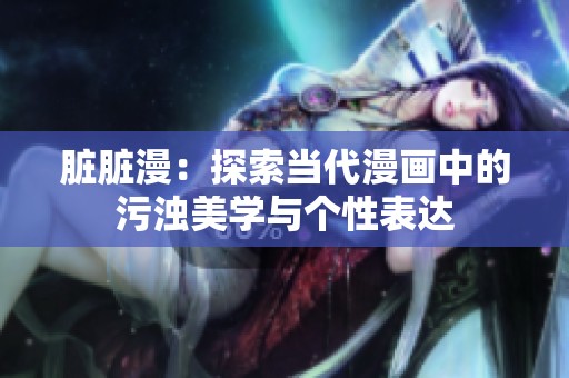 脏脏漫：探索当代漫画中的污浊美学与个性表达