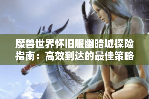 魔兽世界怀旧服幽暗城探险指南：高效到达的最佳策略与途径