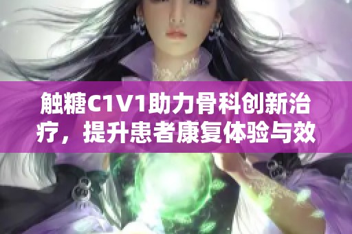 触糖C1V1助力骨科创新治疗，提升患者康复体验与效果
