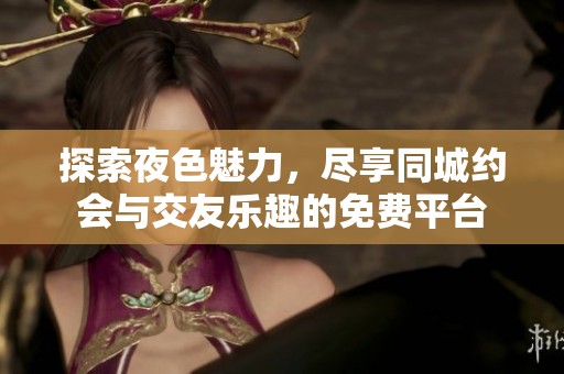 探索夜色魅力，尽享同城约会与交友乐趣的免费平台