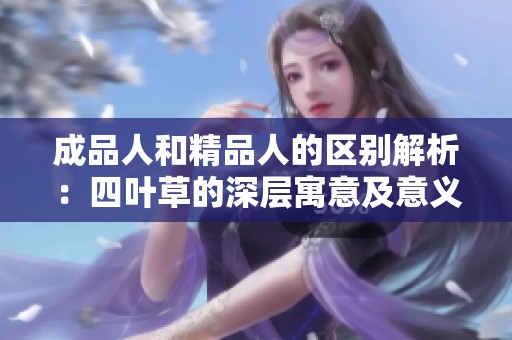 成品人和精品人的区别解析：四叶草的深层寓意及意义