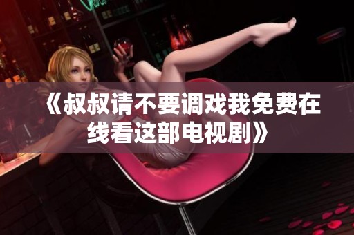 《叔叔请不要调戏我免费在线看这部电视剧》