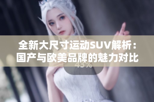 全新大尺寸运动SUV解析：国产与欧美品牌的魅力对比