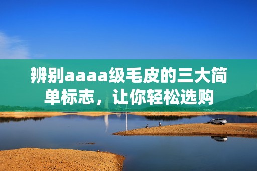 辨别aaaa级毛皮的三大简单标志，让你轻松选购